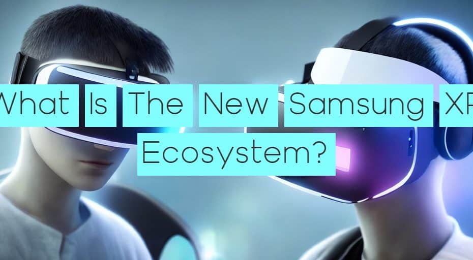 What Is The New Samsung XR Ecosystem?
